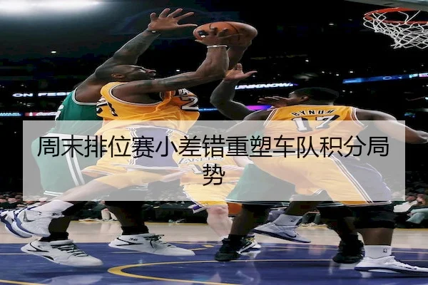 周末排位赛小差错重塑车队积分局势